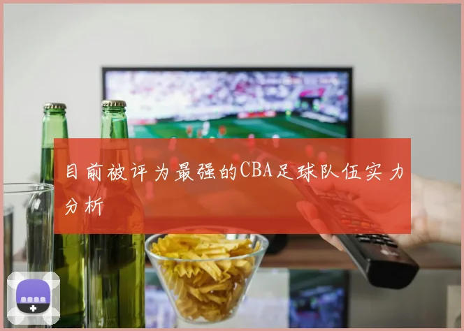 目前被评为最强的CBA足球队伍实力分析