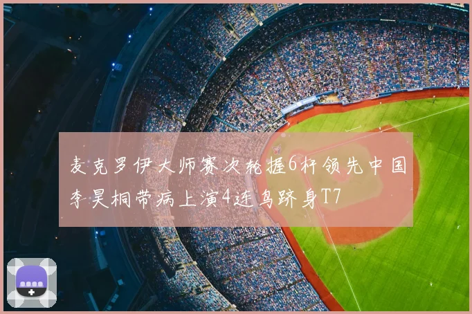 麦克罗伊大师赛次轮握6杆领先中国李昊桐带病上演4连鸟跻身T7