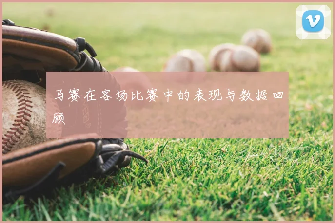 马赛在客场比赛中的表现与数据回顾