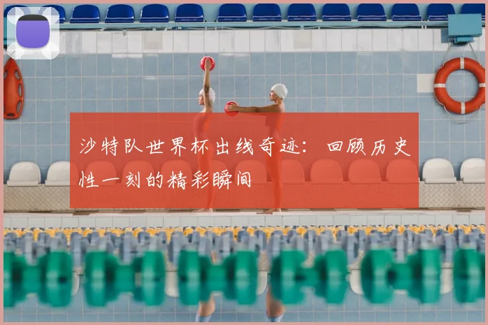 沙特队世界杯出线奇迹：回顾历史性一刻的精彩瞬间