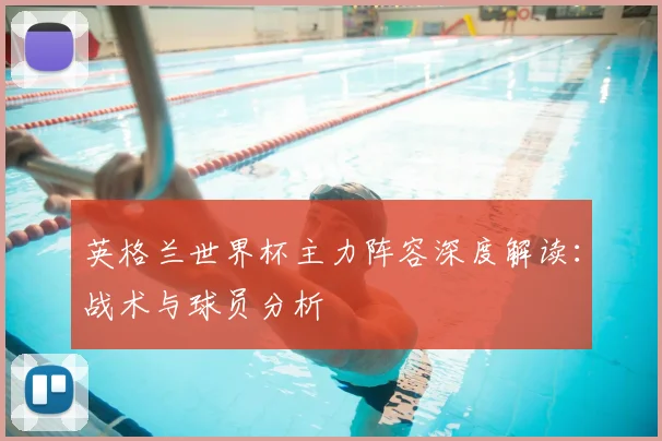 英格兰世界杯主力阵容深度解读：战术与球员分析