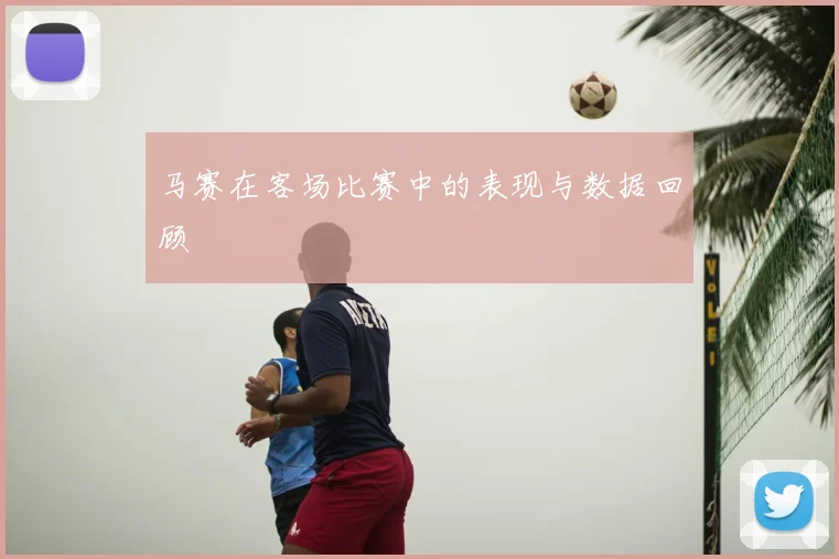 马赛在客场比赛中的表现与数据回顾